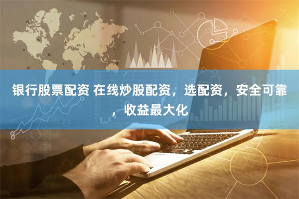 银行股票配资 在线炒股配资，选配资，安全可靠，收益最大化