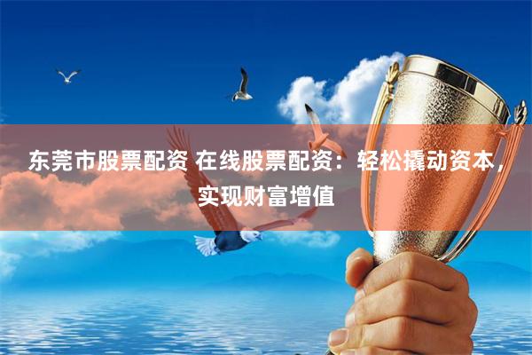 东莞市股票配资 在线股票配资：轻松撬动资本，实现财富增值