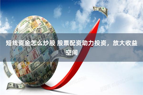短线资金怎么炒股 股票配资助力投资，放大收益空间