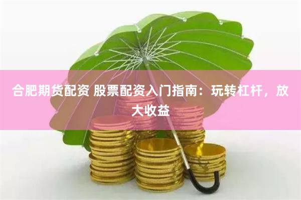 合肥期货配资 股票配资入门指南：玩转杠杆，放大收益