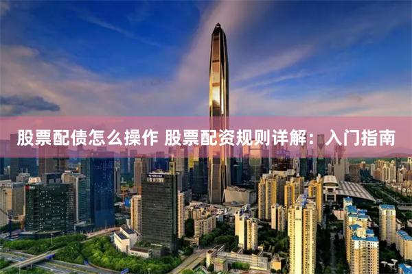 股票配债怎么操作 股票配资规则详解：入门指南