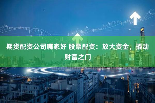 期货配资公司哪家好 股票配资：放大资金，撬动财富之门
