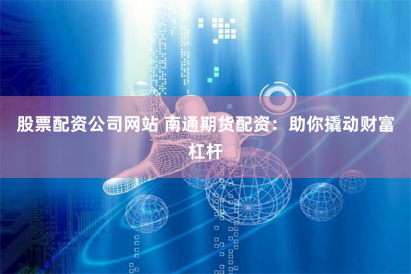 股票配资公司网站 南通期货配资：助你撬动财富杠杆