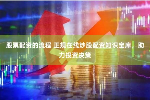 股票配资的流程 正规在线炒股配资知识宝库，助力投资决策