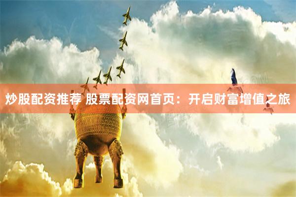 炒股配资推荐 股票配资网首页：开启财富增值之旅