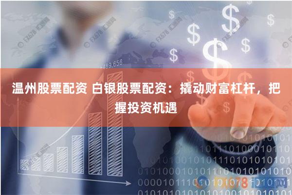 温州股票配资 白银股票配资：撬动财富杠杆，把握投资机遇