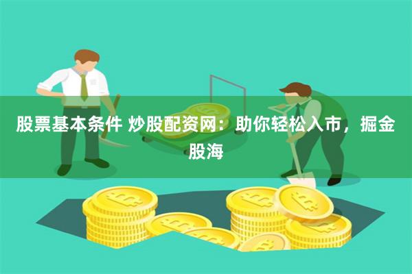 股票基本条件 炒股配资网：助你轻松入市，掘金股海