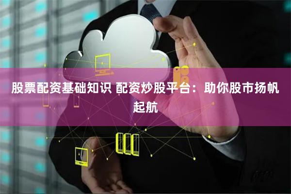 股票配资基础知识 配资炒股平台：助你股市扬帆起航