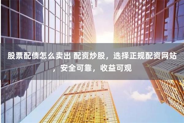 股票配债怎么卖出 配资炒股，选择正规配资网站，安全可靠，收益