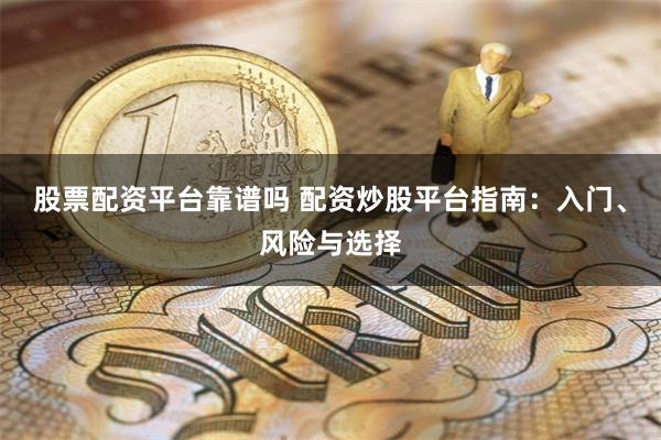 股票配资平台靠谱吗 配资炒股平台指南：入门、风险与选择