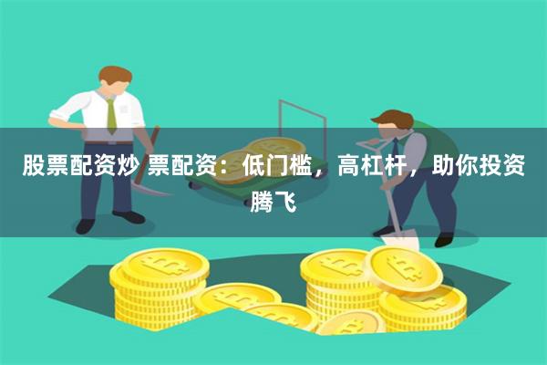 股票配资炒 票配资：低门槛，高杠杆，助你投资腾飞