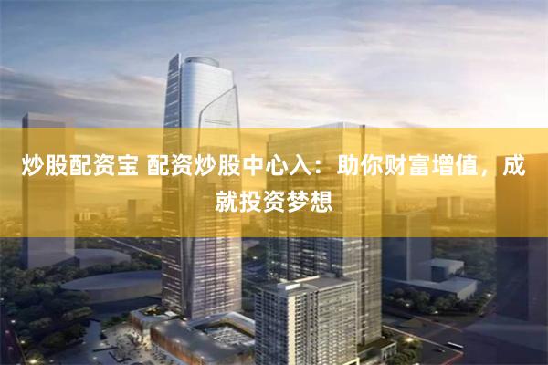 炒股配资宝 配资炒股中心入：助你财富增值，成就投资梦想