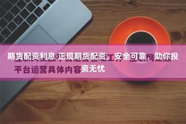 期货配资利息 正规期货配资，安全可靠，助你投资无忧