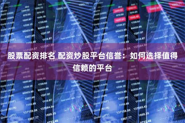 股票配资排名 配资炒股平台信誉：如何选择值得信赖的平台