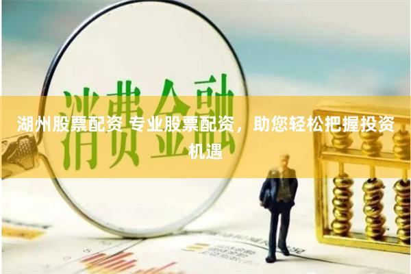 湖州股票配资 专业股票配资，助您轻松把握投资机遇