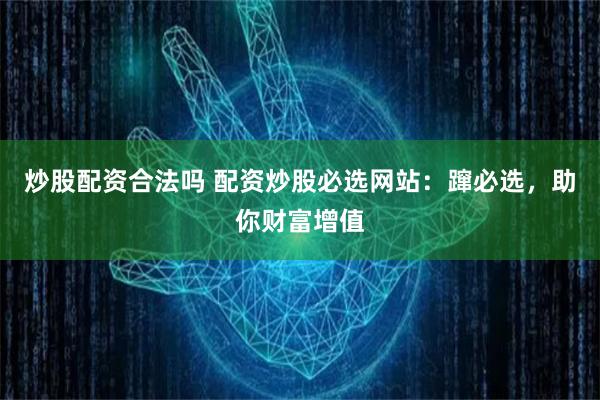 炒股配资合法吗 配资炒股必选网站：蹿必选，助你财富增值