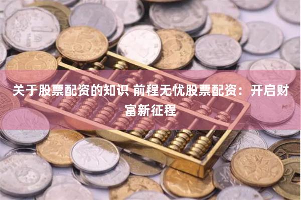 关于股票配资的知识 前程无忧股票配资：开启财富新征程
