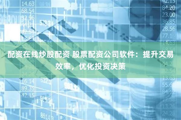 配资在线炒股配资 股票配资公司软件：提升交易效率，优化投资决
