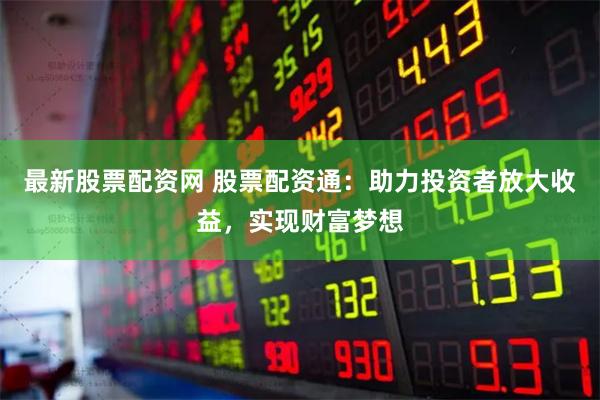 最新股票配资网 股票配资通：助力投资者放大收益，实现财富梦想