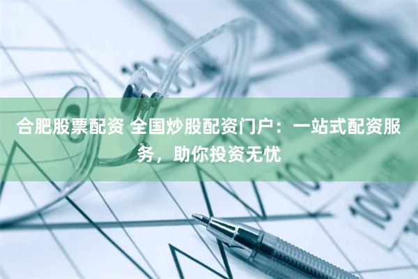合肥股票配资 全国炒股配资门户：一站式配资服务，助你投资无忧