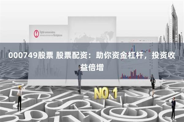 000749股票 股票配资：助你资金杠杆，投资收益倍增