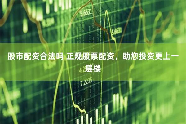 股市配资合法吗 正规股票配资，助您投资更上一层楼