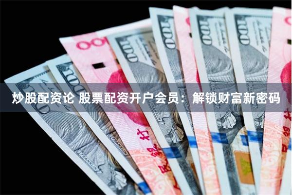 炒股配资论 股票配资开户会员：解锁财富新密码