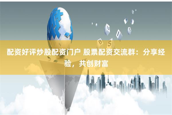 配资好评炒股配资门户 股票配资交流群：分享经验，共创财富