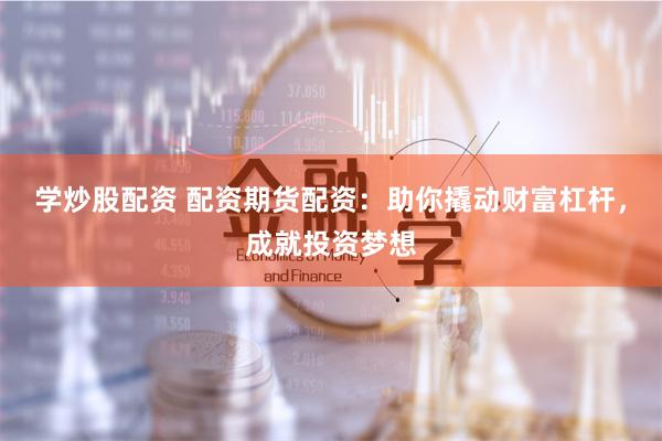 学炒股配资 配资期货配资：助你撬动财富杠杆，成就投资梦想