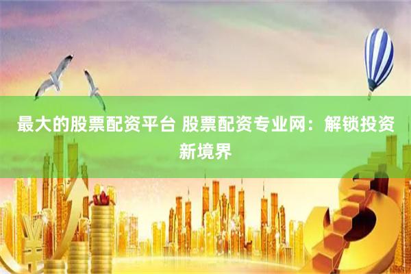 最大的股票配资平台 股票配资专业网：解锁投资新境界