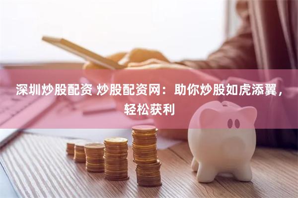 深圳炒股配资 炒股配资网：助你炒股如虎添翼，轻松获利