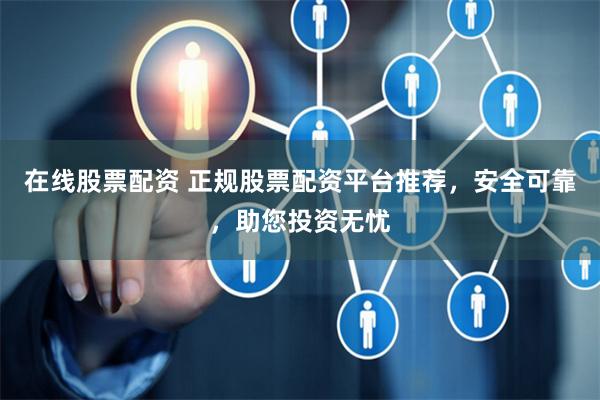 在线股票配资 正规股票配资平台推荐，安全可靠，助您投资无忧