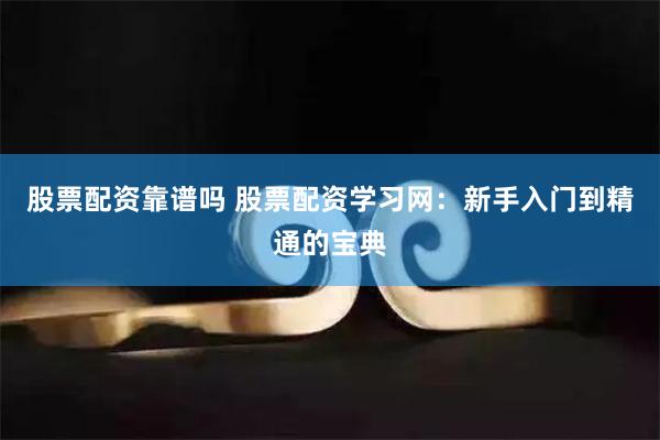 股票配资靠谱吗 股票配资学习网：新手入门到精通的宝典