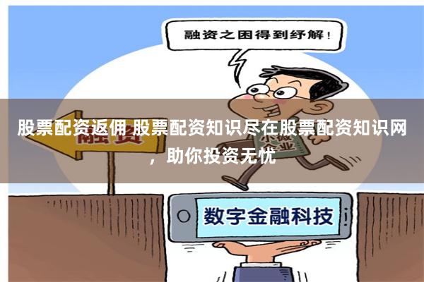 股票配资返佣 股票配资知识尽在股票配资知识网，助你投资无忧