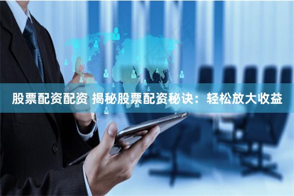 股票配资配资 揭秘股票配资秘诀：轻松放大收益