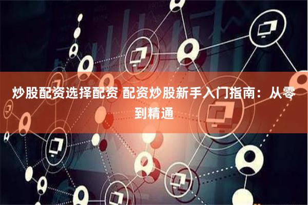 炒股配资选择配资 配资炒股新手入门指南：从零到精通