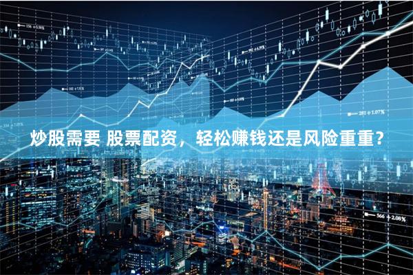 炒股需要 股票配资，轻松赚钱还是风险重重？