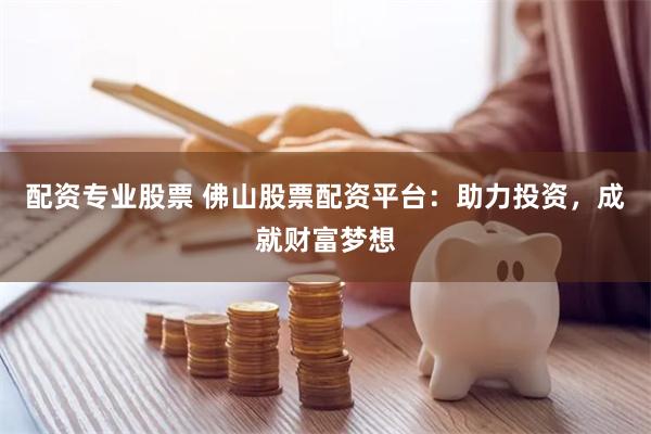 配资专业股票 佛山股票配资平台：助力投资，成就财富梦想