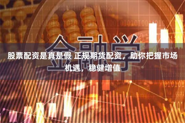 股票配资是真是假 正规期货配资，助你把握市场机遇，稳健增值