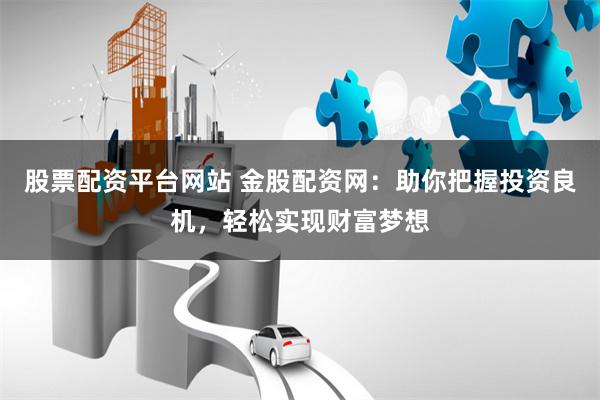 股票配资平台网站 金股配资网：助你把握投资良机，轻松实现财富