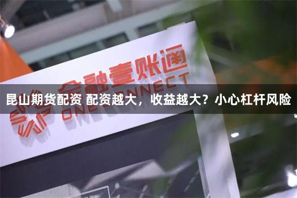 昆山期货配资 配资越大，收益越大？小心杠杆风险