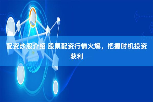 配资炒股介绍 股票配资行情火爆，把握时机投资获利
