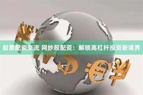 股票配资交流 网炒股配资：解锁高杠杆投资新境界