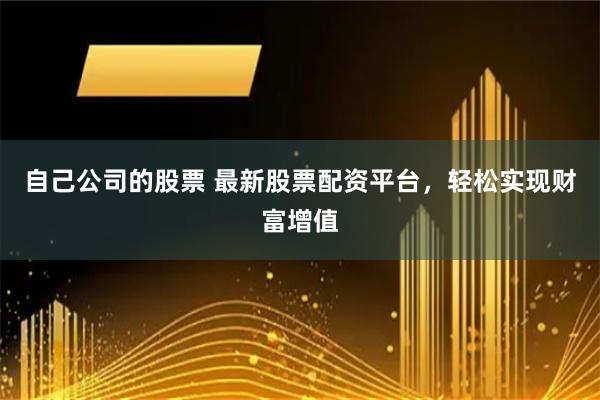自己公司的股票 最新股票配资平台，轻松实现财富增值