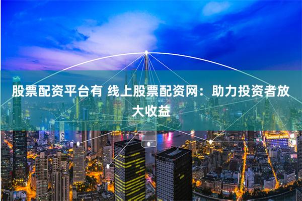 股票配资平台有 线上股票配资网：助力投资者放大收益
