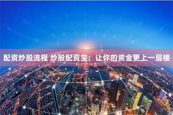 配资炒股流程 炒股配资宝：让你的资金更上一层楼